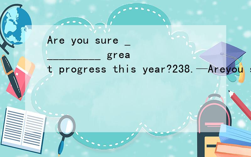 Are you sure __________ great progress this year?238.—Areyou sure __________ great progress this year?—Yes,of course.A.of her getting B.of her to get C.herto get D.her getting