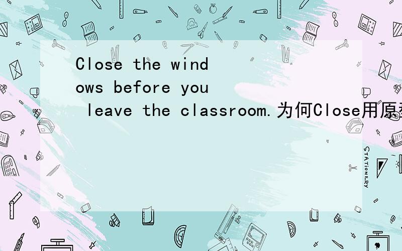 Close the windows before you leave the classroom.为何Close用原型,不用动名词?