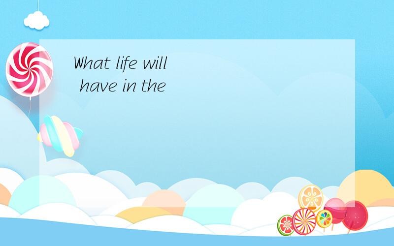 What life will have in the