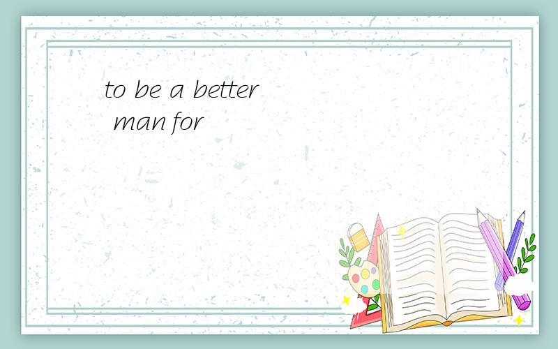 to be a better man for