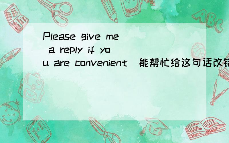 Please give me a reply if you are convenient．能帮忙给这句话改错吗