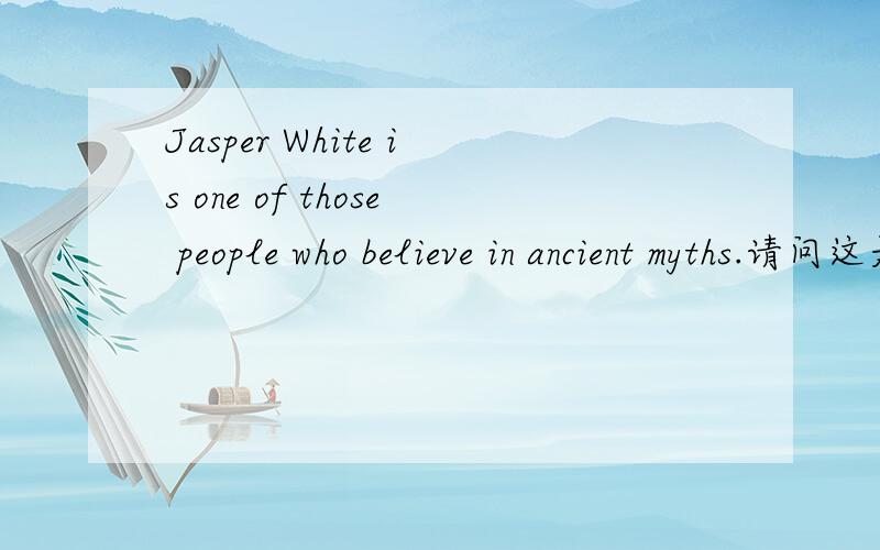 Jasper White is one of those people who believe in ancient myths.请问这是一个什么从句?