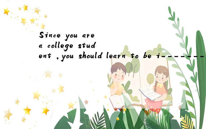 Since you are a college student ,you should learn to be i--------- of your parents'help.
