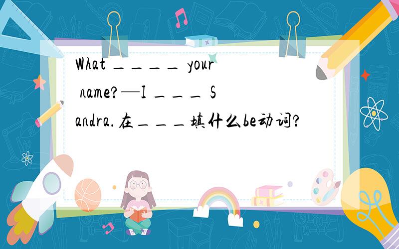 What ____ your name?—I ___ Sandra.在___填什么be动词?