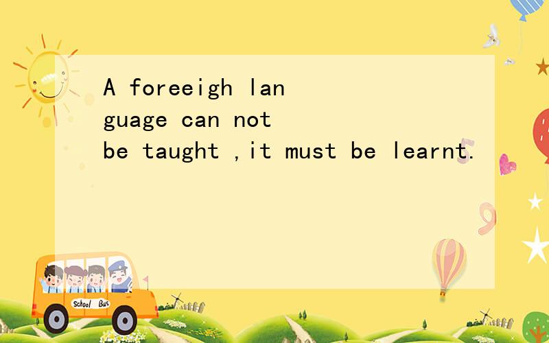 A foreeigh language can not be taught ,it must be learnt.