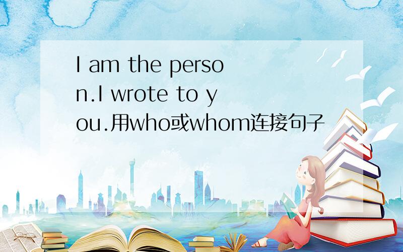 I am the person.I wrote to you.用who或whom连接句子