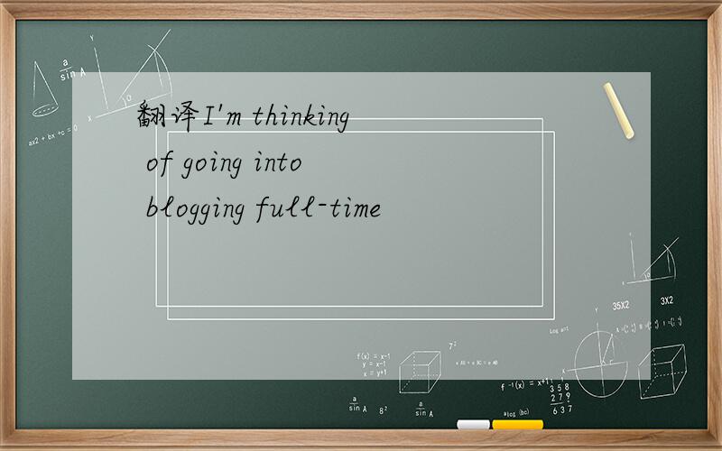 翻译I'm thinking of going into blogging full-time