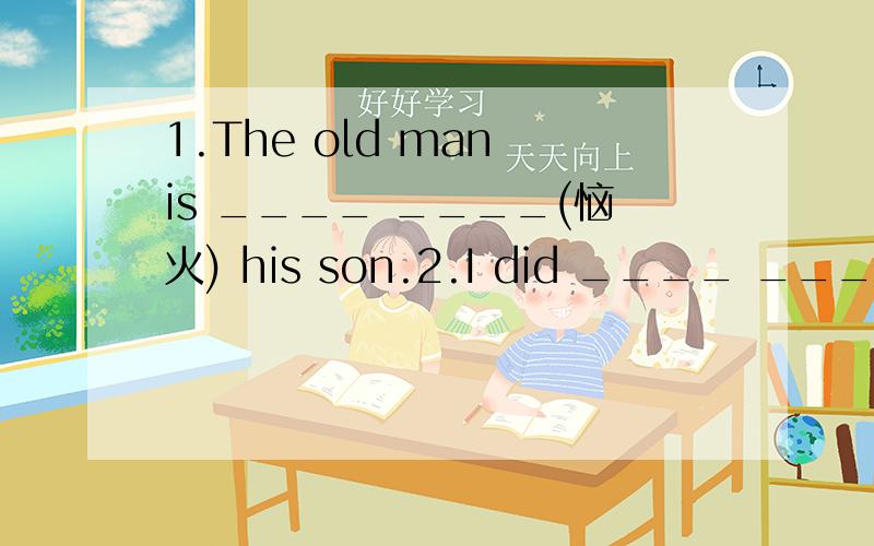 1.The old man is ____ ____(恼火) his son.2.I did ____ ____(更好) maths than English .3.When the UFO ____ ____ (起飞),the man was riding the bike.