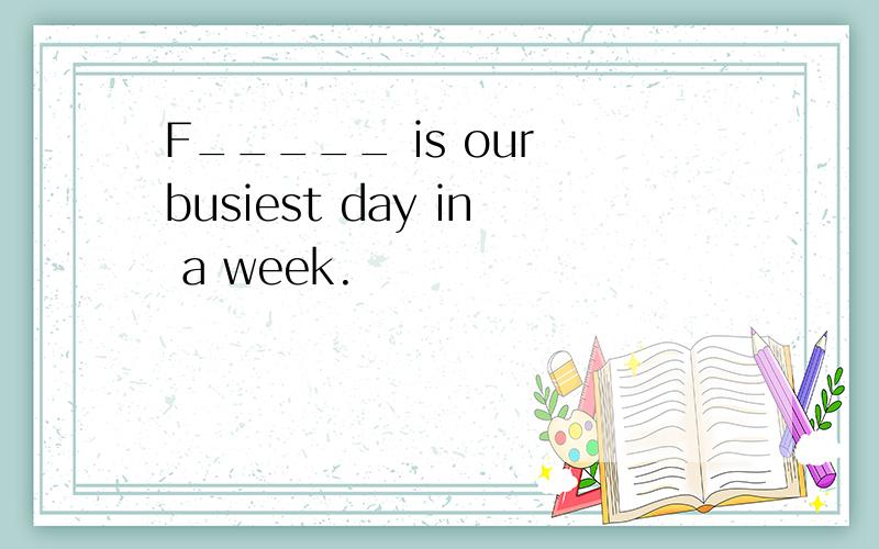 F_____ is our busiest day in a week.