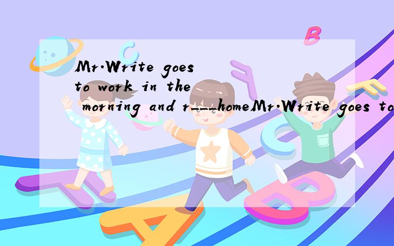 Mr.Write goes to work in the morning and r___homeMr.Write goes to work in the morning and r_____ home in the evening.