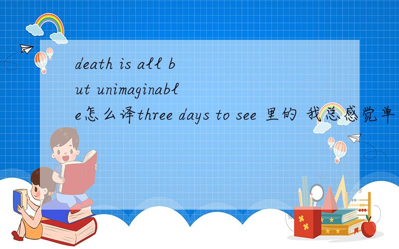 death is all but unimaginable怎么译three days to see 里的 我总感觉单句理解是：死亡是可以想象的 不过根据上下文应该是 死亡是不可想象的
