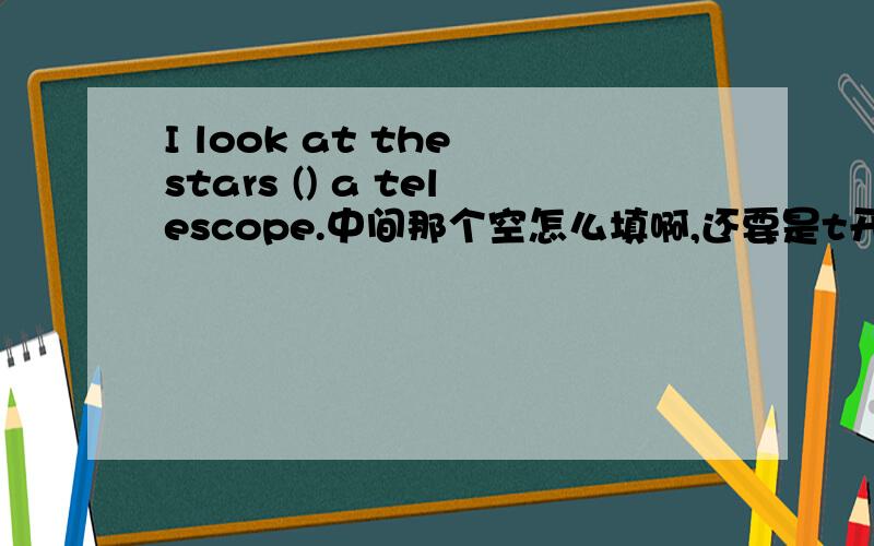 I look at the stars () a telescope.中间那个空怎么填啊,还要是t开头的单词,是t（字母）r（字母）（字母）（字母）h