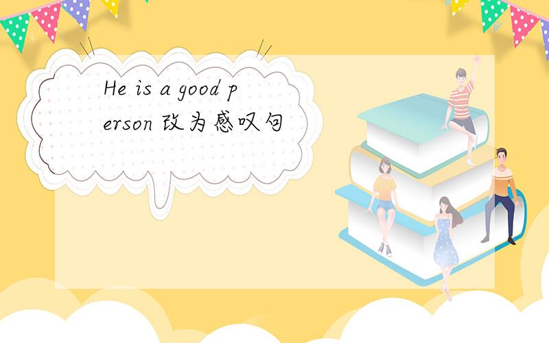 He is a good person 改为感叹句