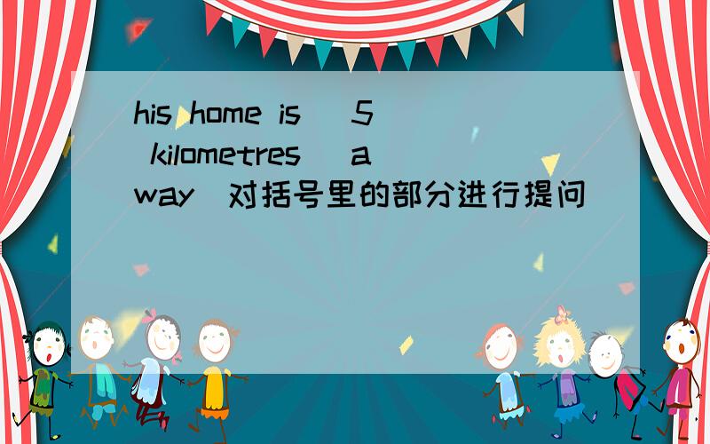 his home is (5 kilometres) away(对括号里的部分进行提问） _________ _______ away is his home