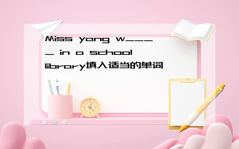 Miss yang w____ in a school library填入适当的单词