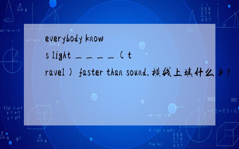 everybody knows light ____(travel) faster than sound.横线上填什么》?