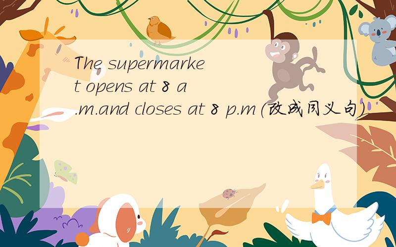 The supermarket opens at 8 a.m.and closes at 8 p.m(改成同义句）