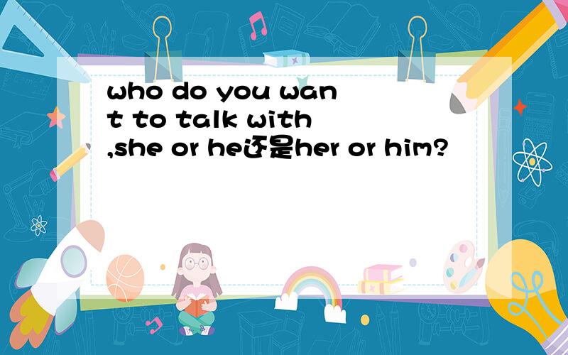 who do you want to talk with,she or he还是her or him?