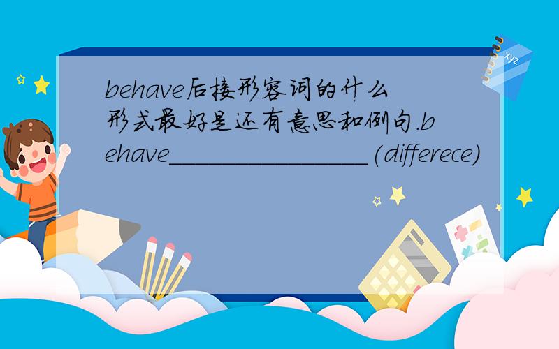 behave后接形容词的什么形式最好是还有意思和例句.behave_______________(differece)