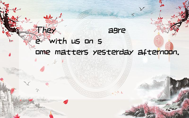 They_____(agree)with us on some matters yesterday afternoon.