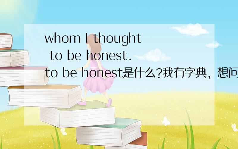 whom I thought to be honest.to be honest是什么?我有字典，想问语法术语
