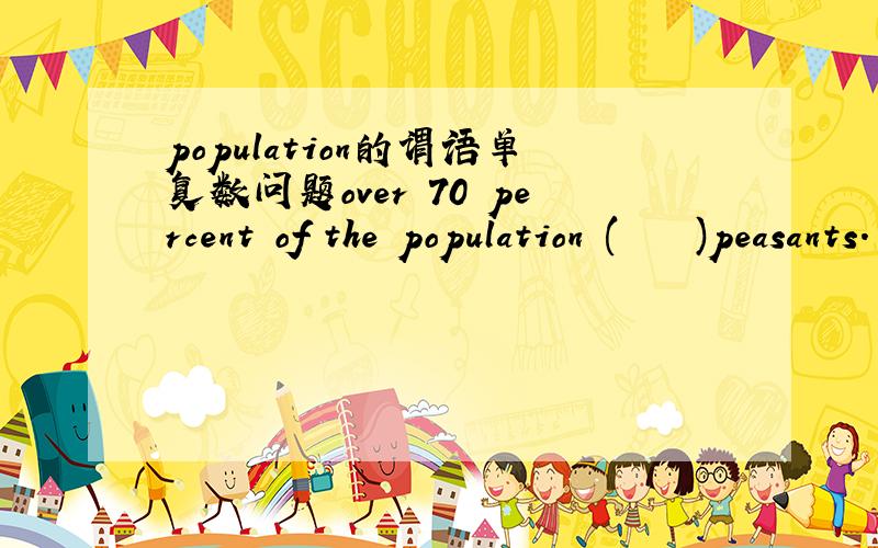 population的谓语单复数问题over 70 percent of the population (    )peasants. that is ,the majority (      ) making a living by farming.A are ;are    B is ;is 答案是A  这两空的谓语用单还是复我都有点晕  请帮我讲讲 有些