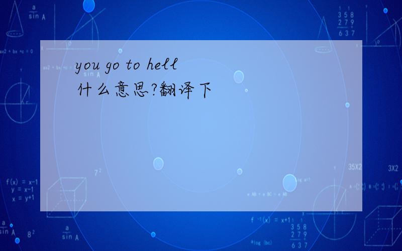 you go to hell什么意思?翻译下