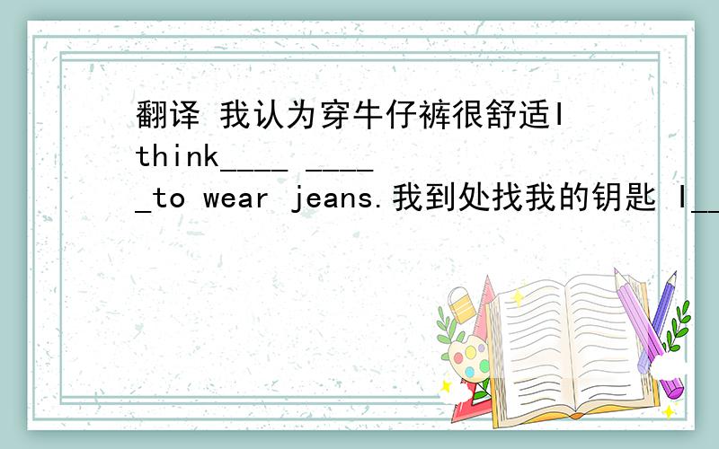 翻译 我认为穿牛仔裤很舒适Ithink____ _____to wear jeans.我到处找我的钥匙 I____ _____my key here and there