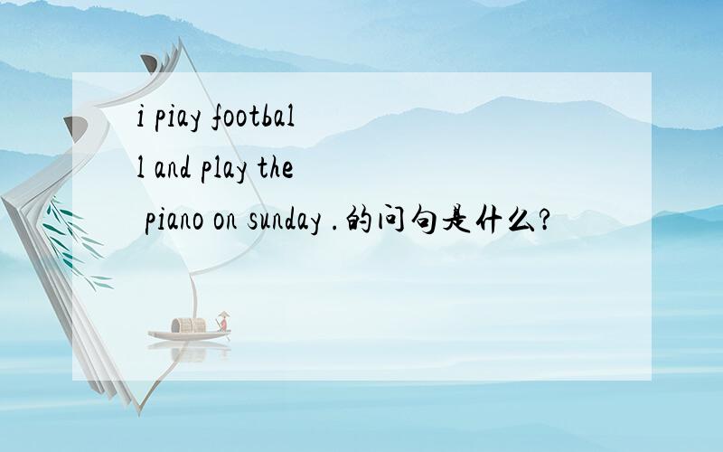 i piay football and play the piano on sunday .的问句是什么?