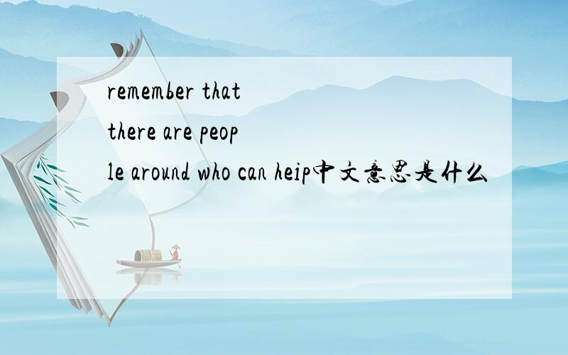remember that there are people around who can heip中文意思是什么