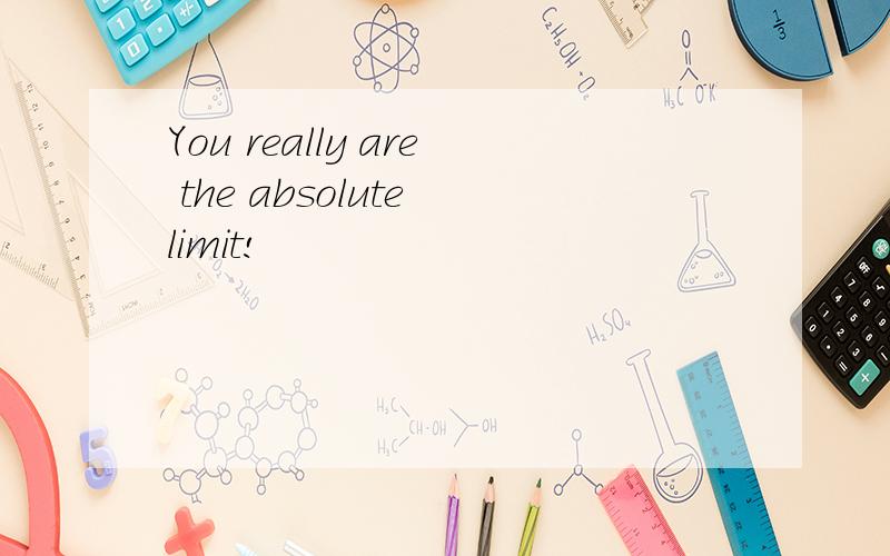 You really are the absolute limit!