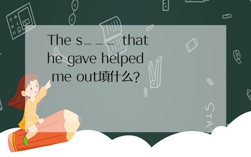 The s___ that he gave helped me out填什么?