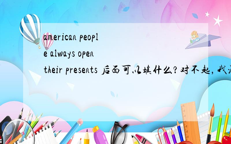 american people always open their presents 后面可以填什么?对不起，我没打全！在这几个词中找(of,at once,their)！