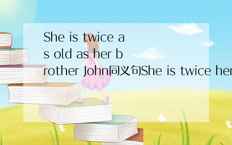 She is twice as old as her brother John同义句She is twice her brother () ()