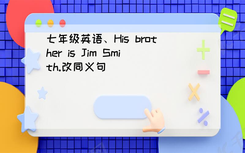 七年级英语、His brother is Jim Smith.改同义句