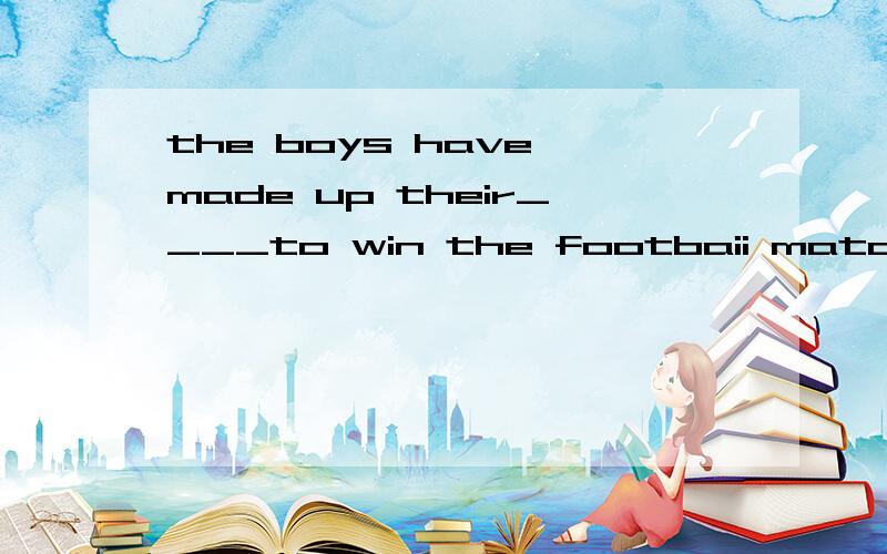 the boys have made up their____to win the footbaii matchA.mind B.minds C.minding D.to mind