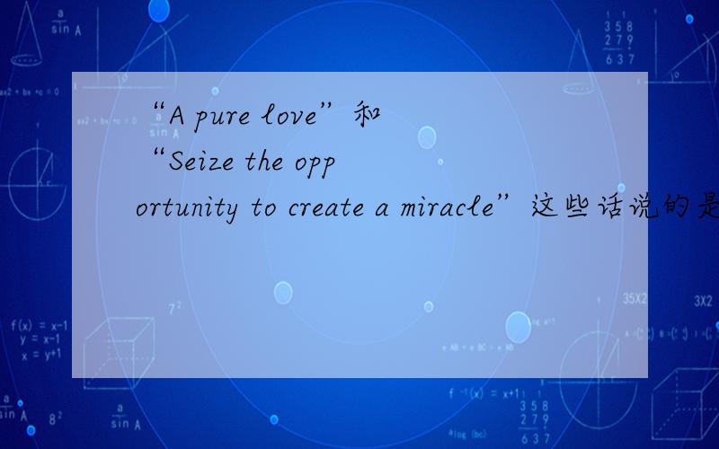 “A pure love”和“Seize the opportunity to create a miracle”这些话说的是什么意思?还有“Put aside ideological burden brave face reality”是什么意思?