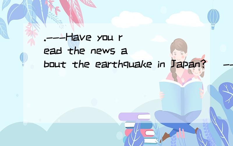.---Have you read the news about the earthquake in Japan?   ---________.   A.Yes, I have yet.       B.Yes,I did already.   C.No,not yet.              D.No,not already.