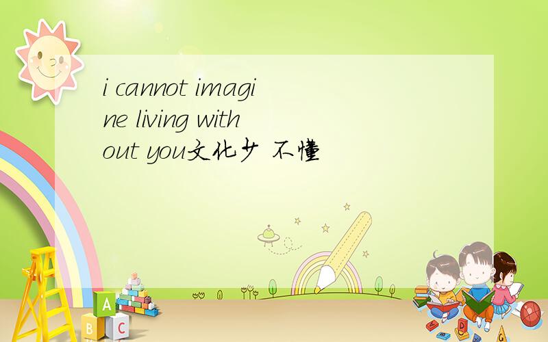 i cannot imagine living without you文化少 不懂
