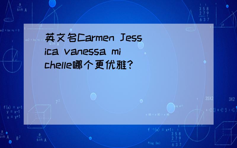 英文名Carmen Jessica vanessa michelle哪个更优雅?