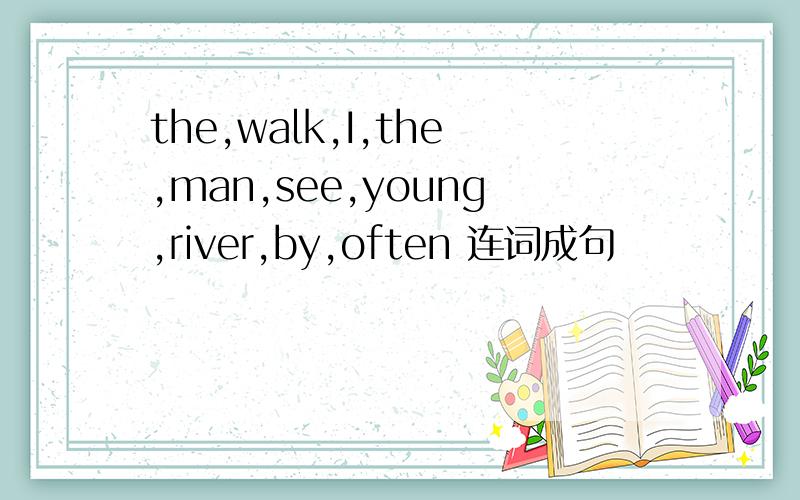 the,walk,I,the,man,see,young,river,by,often 连词成句