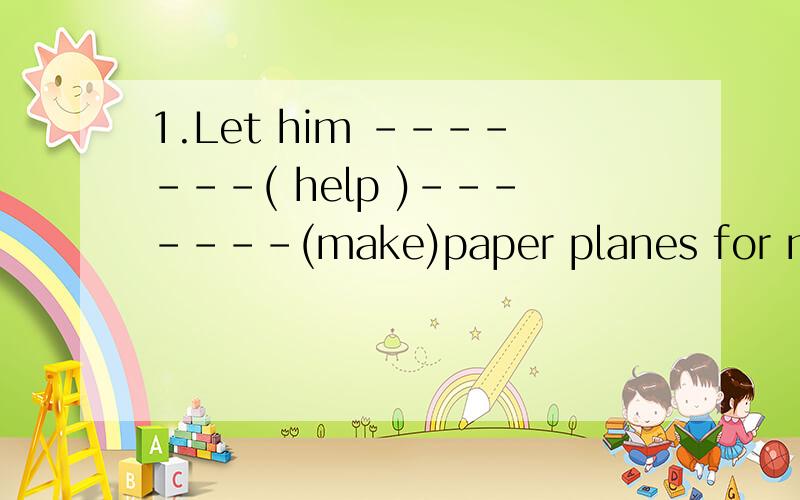 1.Let him -------( help )-------(make)paper planes for me.填入合适的词,怎么填,为什么?