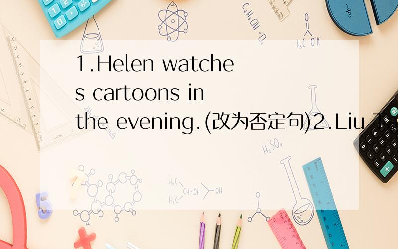 1.Helen watches cartoons in the evening.(改为否定句)2.Liu Tao usually does housework at the weekends.(改为一般疑问句)3.We usually (play basketball) on Saturday afternoon.(对打括号部分提问)4.I often go to the parl.(改为she 作主