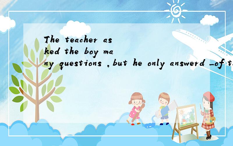 The teacher asked the boy many questions ,but he only answerd _of them.为什么是Some不是Few,是不是因为only a few?要详解