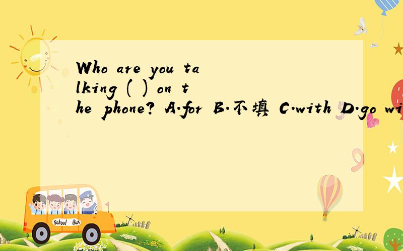 Who are you talking ( ) on the phone? A.for B.不填 C.with D.go with