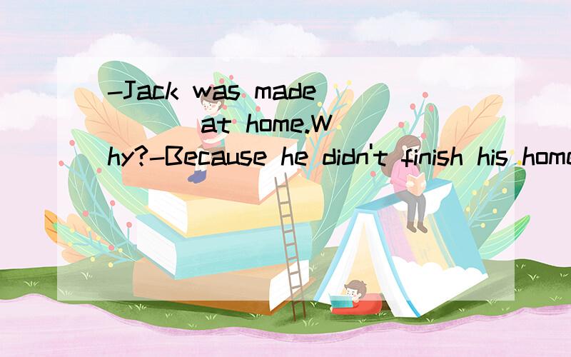 -Jack was made ( ) at home.Why?-Because he didn't finish his homework.（ ）A.stay B.to stay C.staying D.to staying