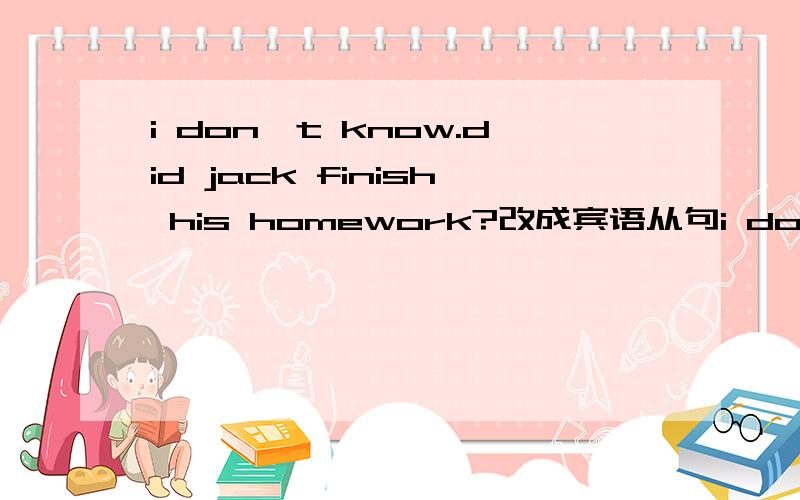 i don't know.did jack finish his homework?改成宾语从句i don't know____ ____ ___ jack finished his homework.