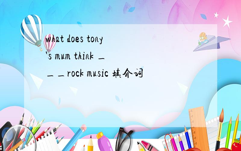what does tony's mum think ___rock music 填介词