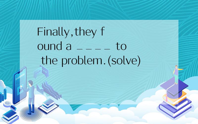 Finally,they found a ____ to the problem.(solve)