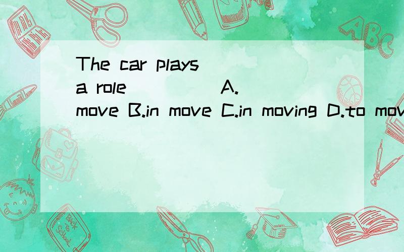 The car plays a role ____ A.move B.in move C.in moving D.to moving